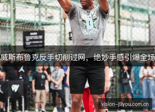 威斯布鲁克反手切削过网,绝妙手感引爆全场 威斯布鲁克反手切削过网,绝妙手感引爆全场